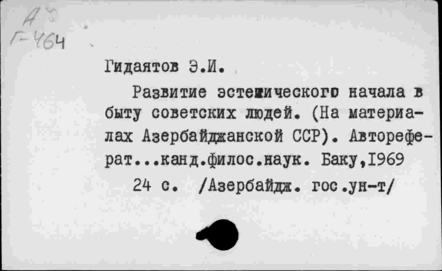 ﻿Гидаятов Э.И.
Развитие эстетического начала в быту советских людей. (На материалах Азербайджанской ССР). Автореферат. ..канд.филос.наук. Баку,1969
24 с. /Азербайдж. гос.ун-т/